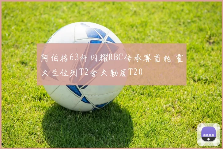 阿伯格63杆闪耀RBC传承赛首轮 霍夫兰位列T2舍夫勒居T20