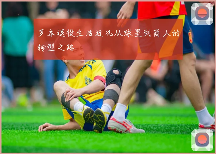 罗本退役生活近况从球星到商人的转型之路
