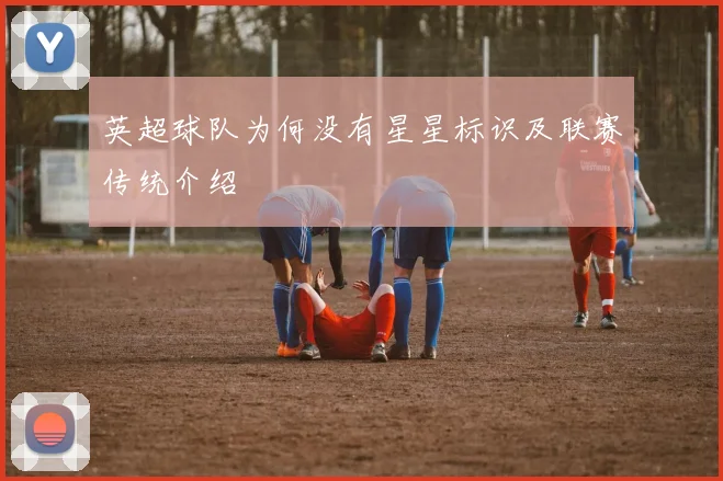 英超球队为何没有星星标识及联赛传统介绍