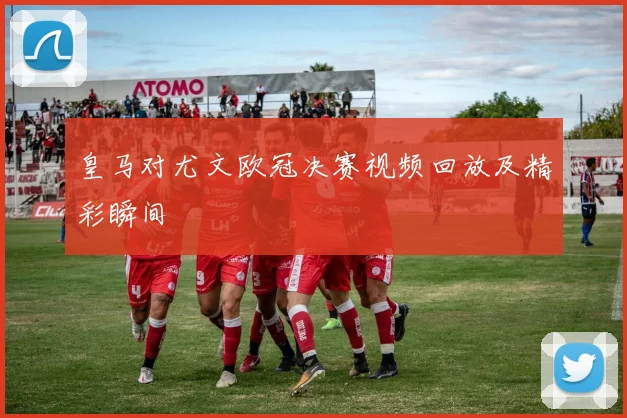 皇马对尤文欧冠决赛视频回放及精彩瞬间