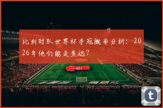 比利时队世界杯夺冠概率分析：2026年他们能走多远？