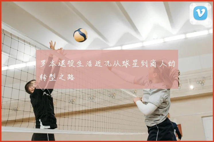 罗本退役生活近况从球星到商人的转型之路