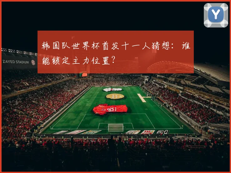 韩国队世界杯首发十一人猜想：谁能锁定主力位置？