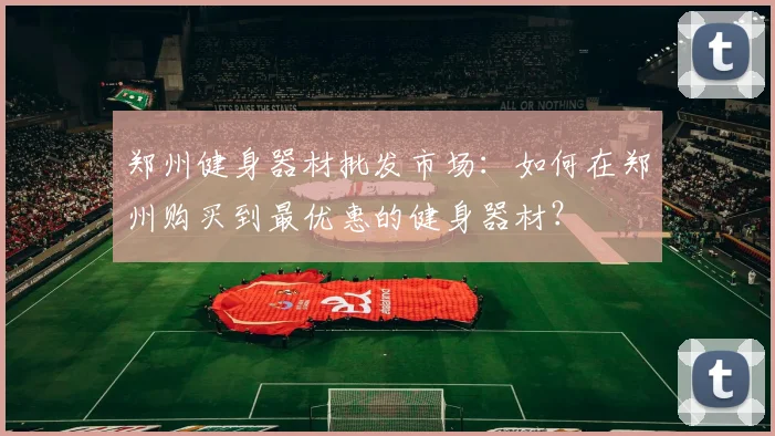 郑州健身器材批发市场:如何在郑州购买到最优惠的健身器材?